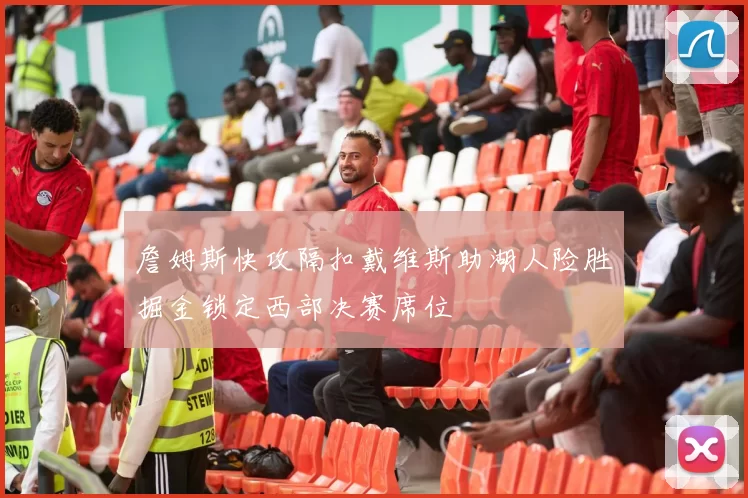 詹姆斯快攻隔扣戴维斯助湖人险胜掘金锁定西部决赛席位