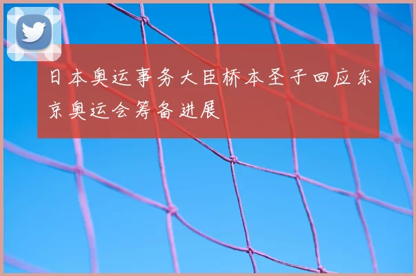 日本奥运事务大臣桥本圣子回应东京奥运会筹备进展