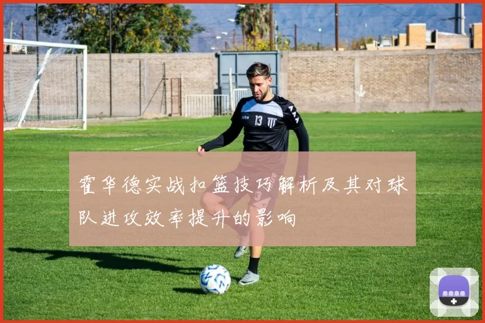 霍华德实战扣篮技巧解析及其对球队进攻效率提升的影响