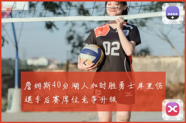 詹姆斯40分湖人加时胜勇士库里伤退季后赛席位竞争升级