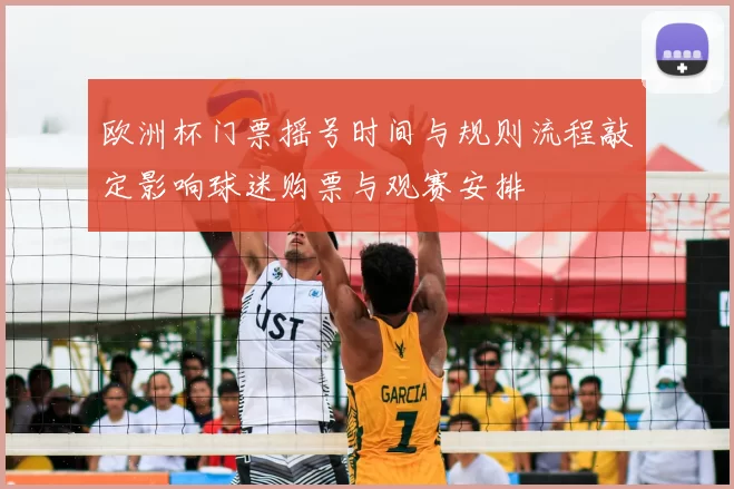 欧洲杯门票摇号时间与规则流程敲定影响球迷购票与观赛安排