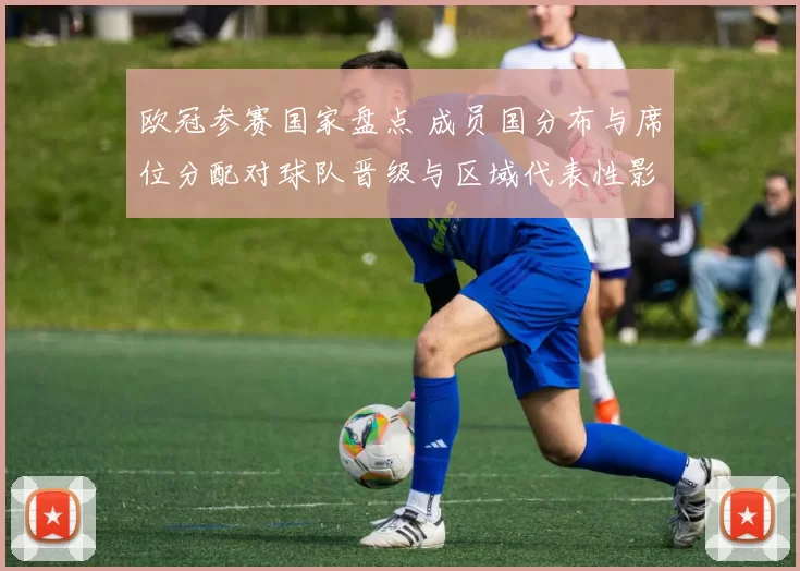 欧冠参赛国家盘点 成员国分布与席位分配对球队晋级与区域代表性影响