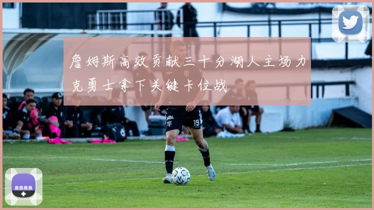 詹姆斯高效贡献三十分湖人主场力克勇士拿下关键卡位战