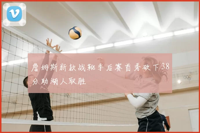 詹姆斯新款战靴季后赛首秀砍下38分助湖人取胜