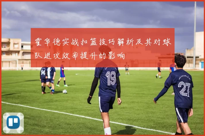 霍华德实战扣篮技巧解析及其对球队进攻效率提升的影响